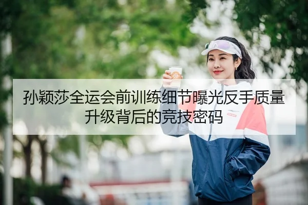 孙颖莎全运会前训练细节曝光反手质量升级背后的竞技密码
