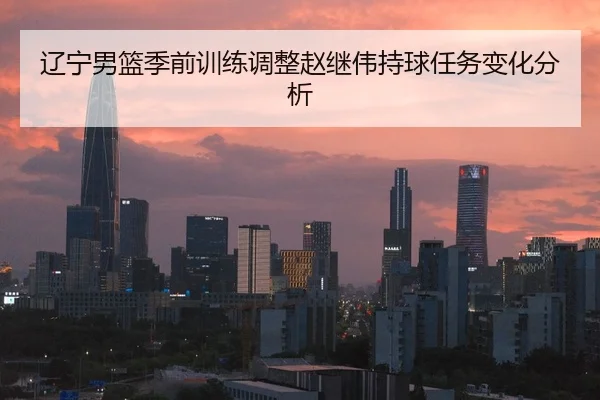 辽宁男篮季前训练调整赵继伟持球任务变化分析