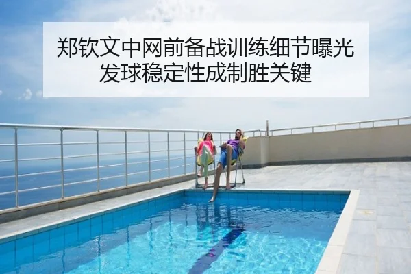 郑钦文中网前备战训练细节曝光 发球稳定性成制胜关键