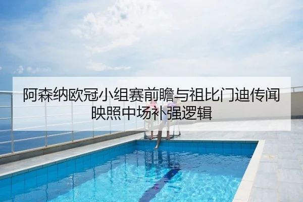 阿森纳欧冠小组赛前瞻与祖比门迪传闻映照中场补强逻辑