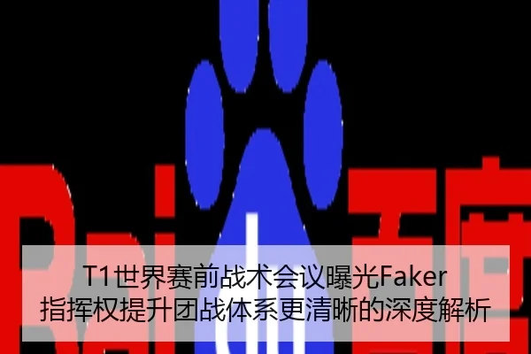 T1世界赛前战术会议曝光Faker指挥权提升团战体系更清晰的深度解析