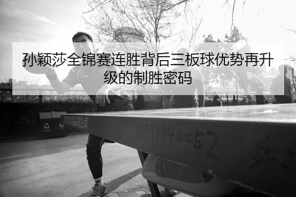 孙颖莎全锦赛连胜背后三板球优势再升级的制胜密码